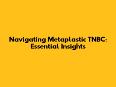 Navigating Metaplastic TNBC: Essential Insights