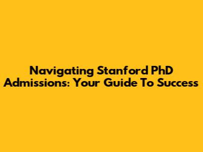 Navigating Stanford PhD Admissions: Your Guide To Success