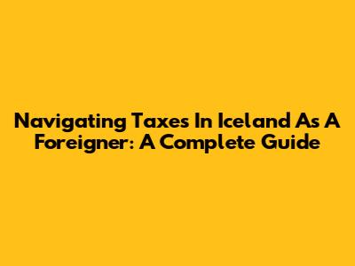 Navigating Taxes In Iceland As A Foreigner: A Complete Guide
