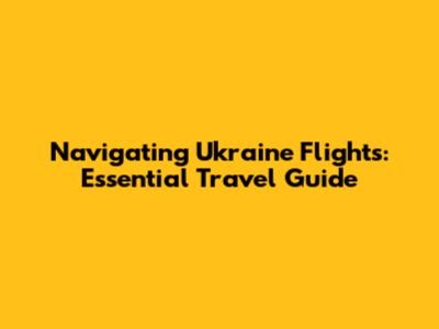 Navigating Ukraine Flights: Essential Travel Guide