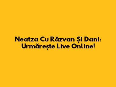 Neatza Cu Răzvan Și Dani: Urmărește Live Online!