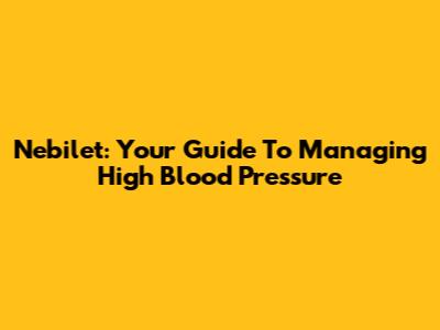 Nebilet: Your Guide To Managing High Blood Pressure