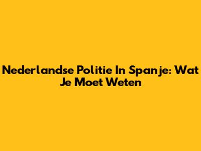 Nederlandse Politie In Spanje: Wat Je Moet Weten
