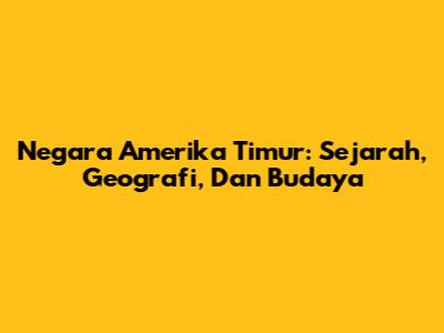 Negara Amerika Timur: Sejarah, Geografi, Dan Budaya