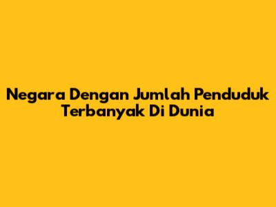 Negara Dengan Jumlah Penduduk Terbanyak Di Dunia