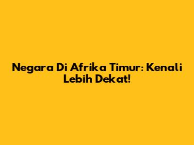 Negara Di Afrika Timur: Kenali Lebih Dekat!