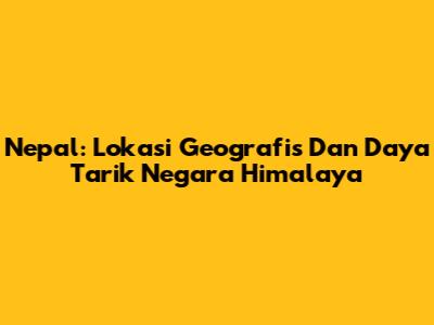 Nepal: Lokasi Geografis Dan Daya Tarik Negara Himalaya