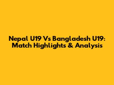Nepal U19 Vs Bangladesh U19: Match Highlights & Analysis