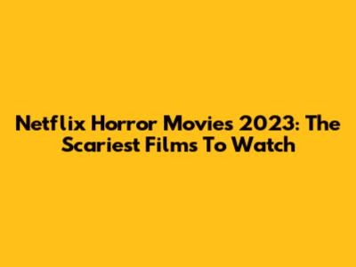Netflix Horror Movies 2023: The Scariest Films To Watch