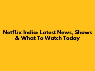Netflix India: Latest News, Shows & What To Watch Today
