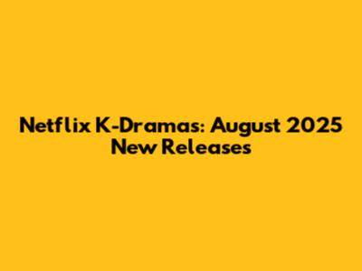 Netflix K-Dramas: August 2025 New Releases