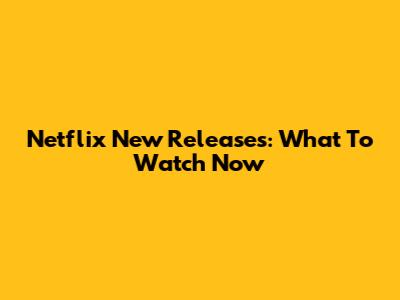 Netflix New Releases: What To Watch Now