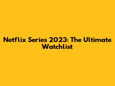 Netflix Series 2023: The Ultimate Watchlist