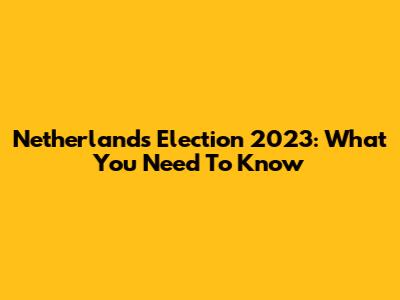 Netherlands Election 2023: What You Need To Know