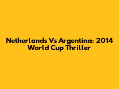 Netherlands Vs Argentina: 2014 World Cup Thriller