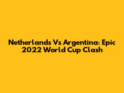 Netherlands Vs Argentina: Epic 2022 World Cup Clash