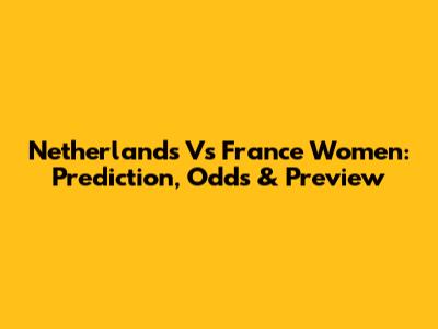 Netherlands Vs France Women: Prediction, Odds & Preview