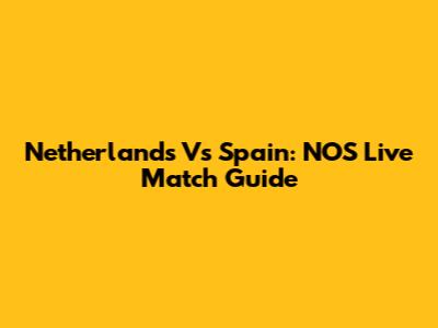 Netherlands Vs Spain: NOS Live Match Guide