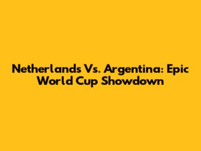 Netherlands Vs. Argentina: Epic World Cup Showdown