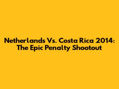 Netherlands Vs. Costa Rica 2014: The Epic Penalty Shootout