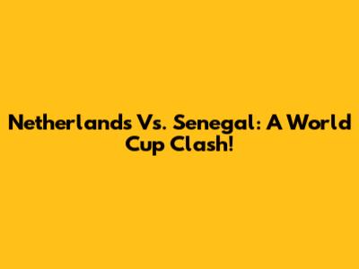 Netherlands Vs. Senegal: A World Cup Clash!