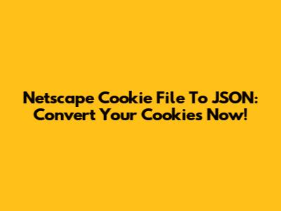 Netscape Cookie File To JSON: Convert Your Cookies Now!