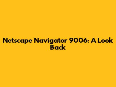 Netscape Navigator 9006: A Look Back