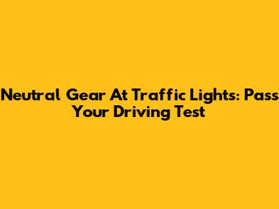 Neutral Gear At Traffic Lights: Pass Your Driving Test
