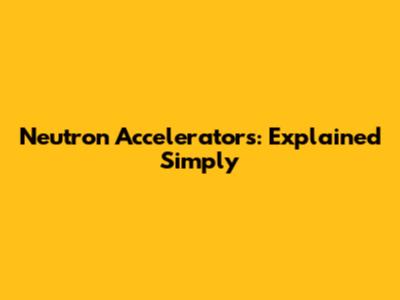 Neutron Accelerators: Explained Simply