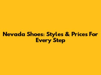 Nevada Shoes: Styles & Prices For Every Step