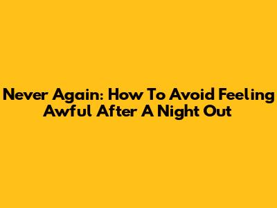 Never Again: How To Avoid Feeling Awful After A Night Out