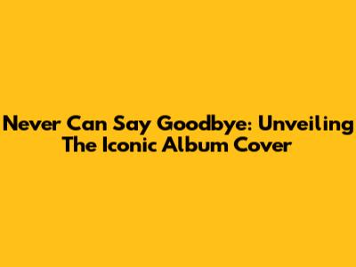 Never Can Say Goodbye: Unveiling The Iconic Album Cover