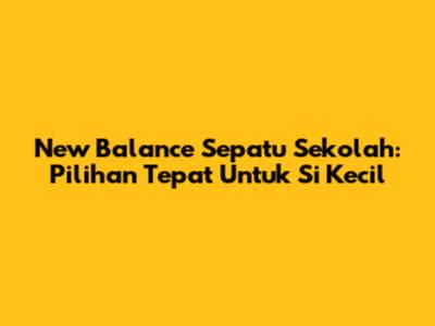 New Balance Sepatu Sekolah: Pilihan Tepat Untuk Si Kecil