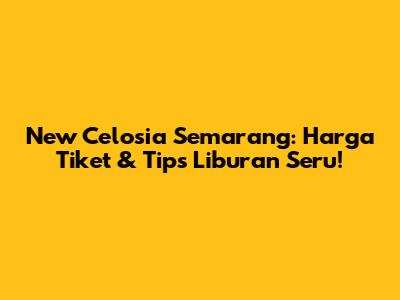 New Celosia Semarang: Harga Tiket & Tips Liburan Seru!