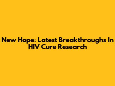 New Hope: Latest Breakthroughs In HIV Cure Research