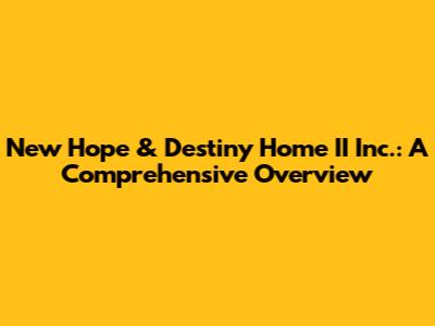 New Hope & Destiny Home II Inc.: A Comprehensive Overview