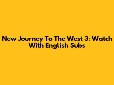 New Journey To The West 3: Watch With English Subs