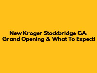 New Kroger Stockbridge GA: Grand Opening & What To Expect!