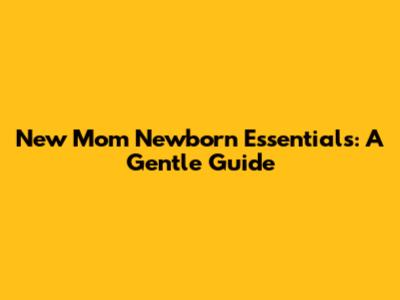 New Mom Newborn Essentials: A Gentle Guide