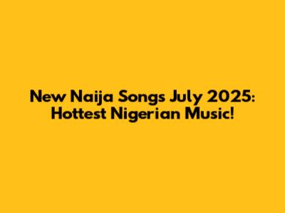 New Naija Songs July 2025: Hottest Nigerian Music!