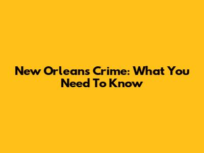 New Orleans Crime: What You Need To Know