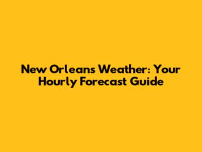 New Orleans Weather: Your Hourly Forecast Guide