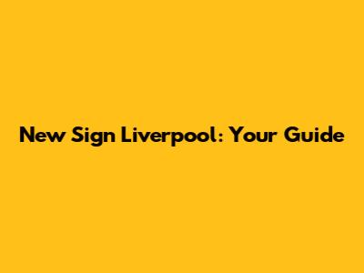 New Sign Liverpool: Your Guide