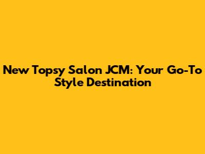 New Topsy Salon JCM: Your Go-To Style Destination