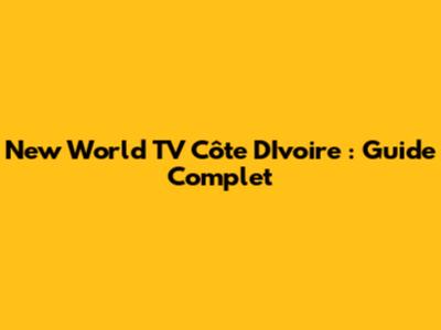 New World TV Côte D'Ivoire : Guide Complet