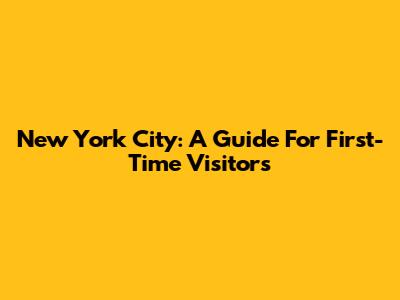 New York City: A Guide For First-Time Visitors