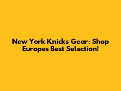 New York Knicks Gear: Shop Europe's Best Selection!
