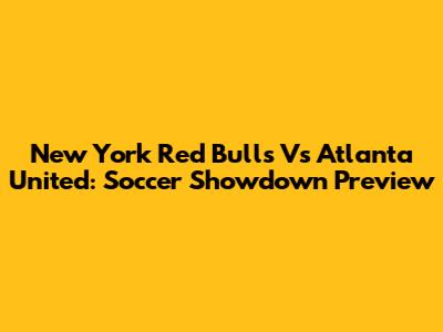 New York Red Bulls Vs Atlanta United: Soccer Showdown Preview