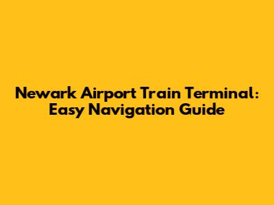 Newark Airport Train Terminal: Easy Navigation Guide