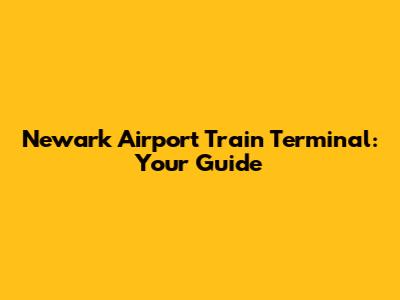 Newark Airport Train Terminal: Your Guide